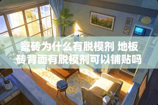 瓷砖为什么有脱模剂 地板砖背面有脱模剂可以铺贴吗