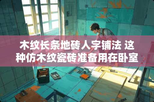 木纹长条地砖人字铺法 这种仿木纹瓷砖准备用在卧室，自己模拟了两种贴法，都不好看，要怎么贴才好看呢?瓷砖规格60*60CM