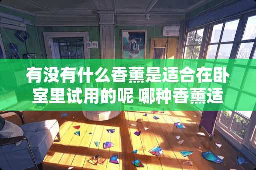 有没有什么香薰是适合在卧室里试用的呢 哪种香薰适合放在卧室