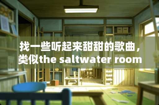 找一些听起来甜甜的歌曲，类似the saltwater room （仅限英文歌）