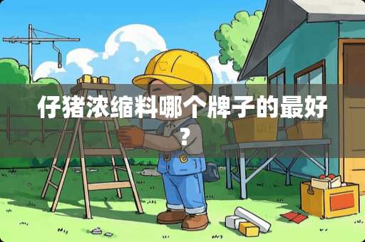 仔猪浓缩料哪个牌子的最好？