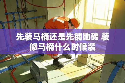 先装马桶还是先铺地砖 装修马桶什么时候装