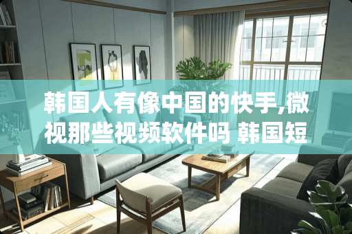 韩国人有像中国的快手,微视那些视频软件吗 韩国短视频app有哪些