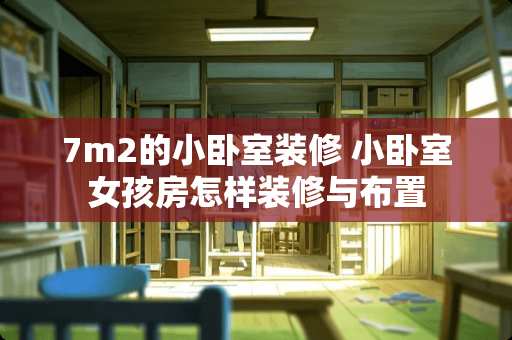 7m2的小卧室装修 小卧室女孩房怎样装修与布置