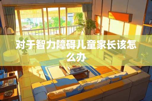对于智力障碍儿童家长该怎么办