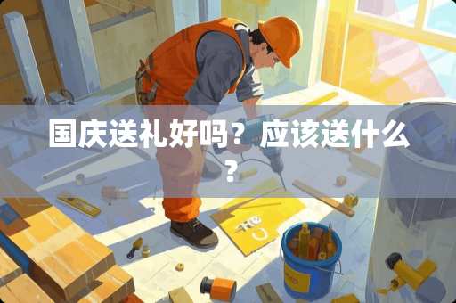 国庆送礼好吗？应该送什么？
