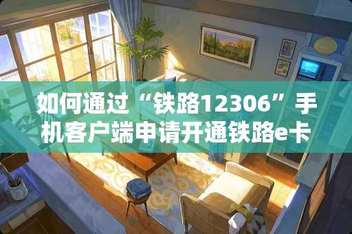 如何通过“铁路12306”手机客户端申请开通铁路e卡通？