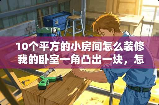 10个平方的小房间怎么装修 我的卧室一角凸出一块，怎么装修啊