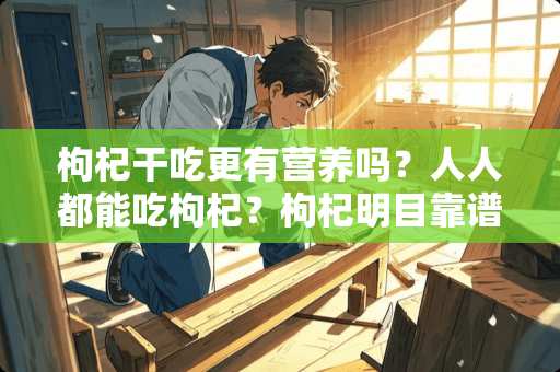 枸杞干吃更有营养吗？人人都能吃枸杞？枸杞明目靠谱吗？