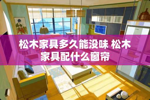 松木家具多久能没味 松木家具配什么窗帘