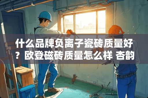 什么品牌负离子瓷砖质量好？欧登磁砖质量怎么样 杏韵陶瓷哪产的