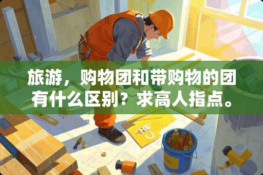 旅游，购物团和带购物的团有什么区别？求高人指点。