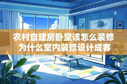 农村自建房卧室该怎么装修 为什么室内装修设计成客厅与卧室分开