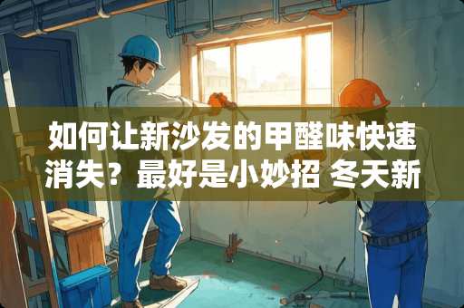 如何让新沙发的甲醛味快速消失？最好是小妙招 冬天新家具怎么除甲醛