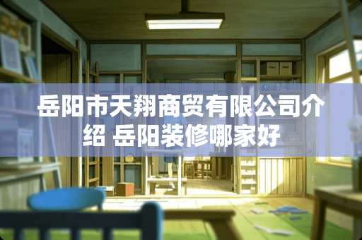 岳阳市天翔商贸有限公司介绍 岳阳装修哪家好