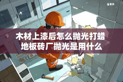 木材上漆后怎么抛光打蜡 地板砖厂抛光是用什么