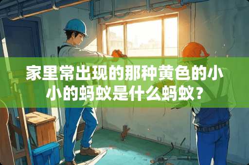 家里常出现的那种黄色的小小的蚂蚁是什么蚂蚁？