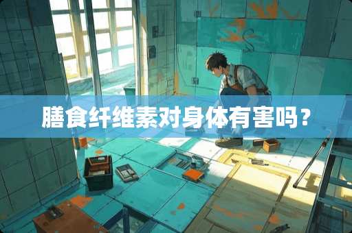 膳食纤维素对身体有害吗？