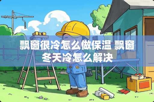 飘窗很冷怎么做保温 飘窗冬天冷怎么解决