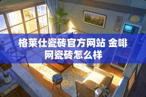 格莱仕瓷砖官方网站 金啡网瓷砖怎么样