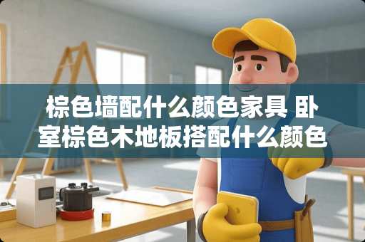 棕色墙配什么颜色家具 卧室棕色木地板搭配什么颜色高级