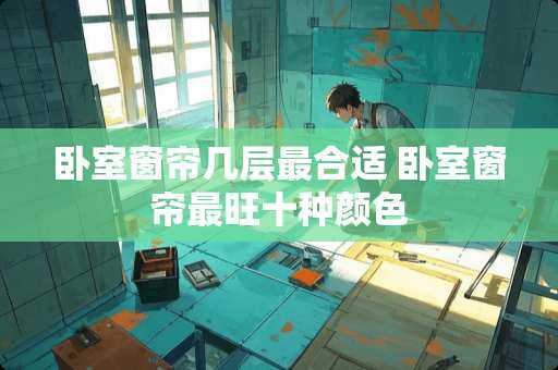 卧室窗帘几层最合适 卧室窗帘最旺十种颜色