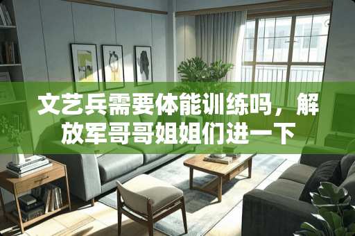 文艺兵需要体能训练吗，***哥哥姐姐们进一下