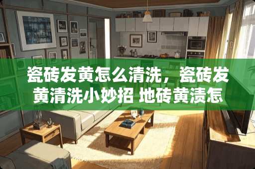 瓷砖发黄怎么清洗，瓷砖发黄清洗小妙招 地砖黄渍怎么去除