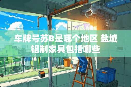 车牌号苏B是哪个地区 盐城铝制家具包括哪些