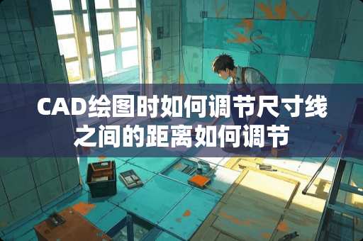 CAD绘图时如何调节尺寸线之间的距离如何调节