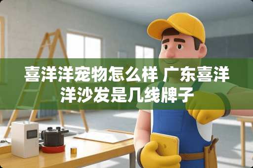 喜洋洋宠物怎么样 广东喜洋洋沙发是几线牌子