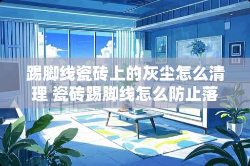 踢脚线瓷砖上的灰尘怎么清理 瓷砖踢脚线怎么防止落灰