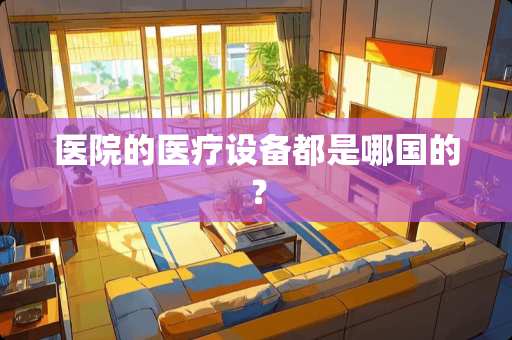 医院的医疗设备都是哪国的？