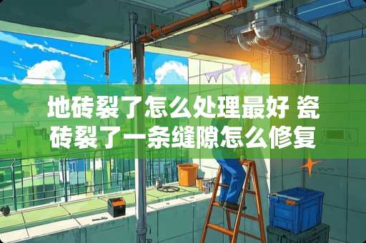 地砖裂了怎么处理最好 瓷砖裂了一条缝隙怎么修复