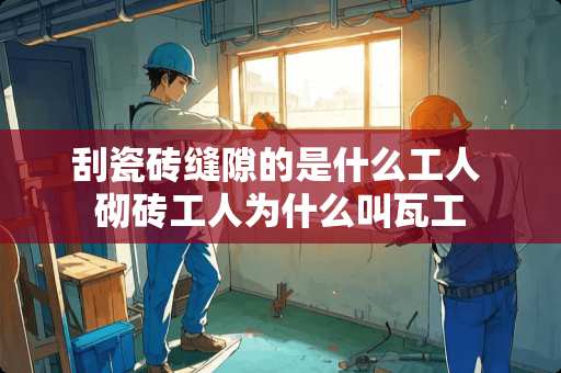 刮瓷砖缝隙的是什么工人 砌砖工人为什么叫瓦工