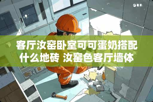 客厅汝窑卧室可可蛋奶搭配什么地砖 汝窑色客厅墙体配什么电视柜