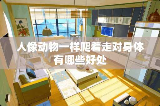 人像动物一样爬着走对身体有哪些好处