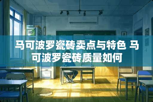 马可波罗瓷砖卖点与特色 马可波罗瓷砖质量如何