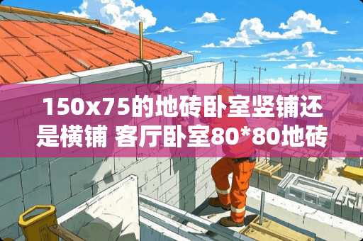 150x75的地砖卧室竖铺还是横铺 客厅卧室80*80地砖通铺排版技巧