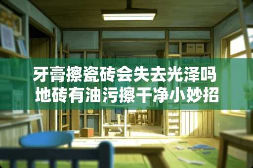 牙膏擦瓷砖会失去光泽吗 地砖有油污擦干净小妙招