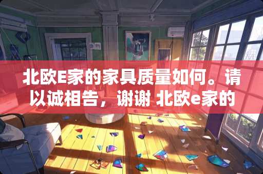 北欧E家的家具质量如何。请以诚相告，谢谢 北欧e家的优缺点