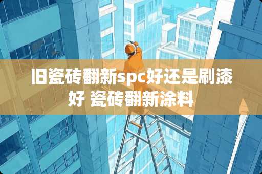 旧瓷砖翻新spc好还是刷漆好 瓷砖翻新涂料