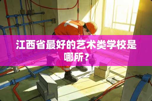 江西省最好的艺术类学校是哪所？