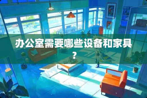 办公室需要哪些设备和家具？