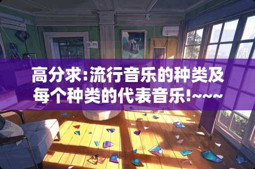 高分求:流行音乐的种类及每个种类的代表音乐!~~~