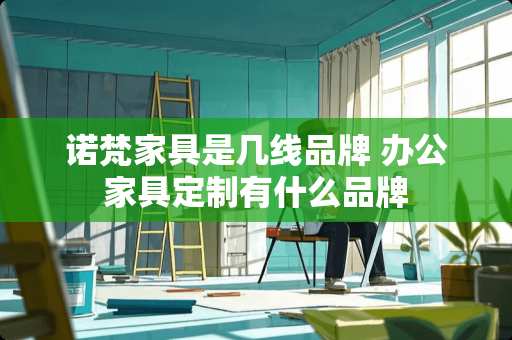 诺梵家具是几线品牌 办公家具定制有什么品牌