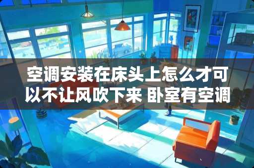 空调安装在床头上怎么才可以不让风吹下来 卧室有空调的卧室如何做榻榻米