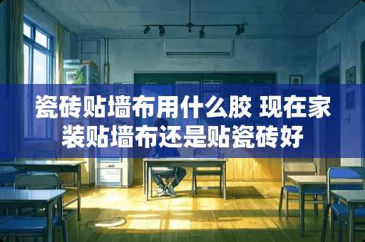 瓷砖贴墙布用什么胶 现在家装贴墙布还是贴瓷砖好