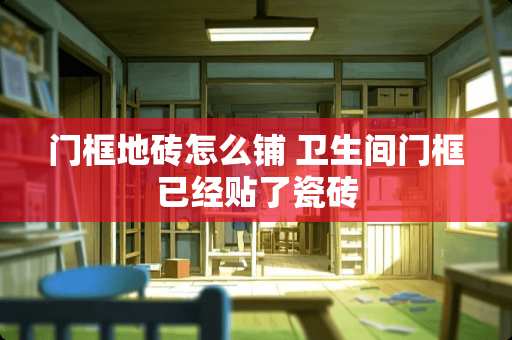 门框地砖怎么铺 卫生间门框已经贴了瓷砖