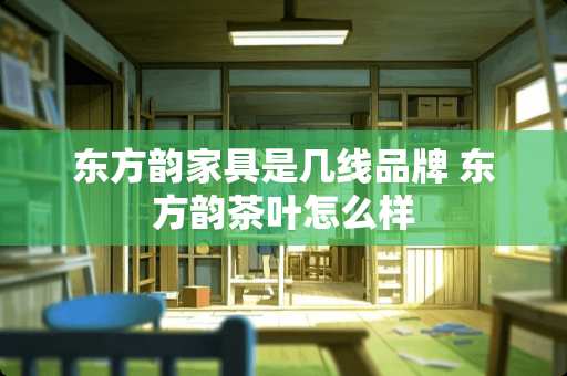 东方韵家具是几线品牌 东方韵茶叶怎么样